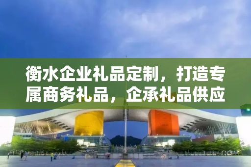 衡水企业礼品定制，打造专属商务礼品，企承礼品供应链助力企业需求实现