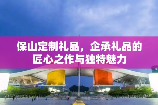 保山定制礼品，企承礼品的匠心之作与独特魅力