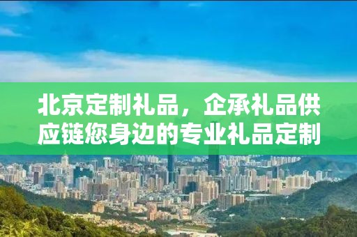 北京定制礼品，企承礼品供应链您身边的专业礼品定制公司